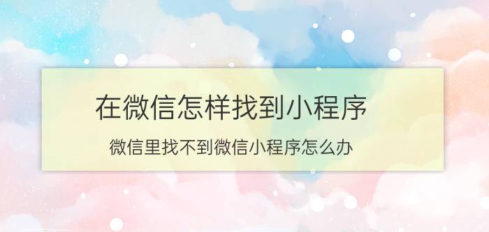 在微信怎样找到小程序 微信里找不到微信小程序怎么办？